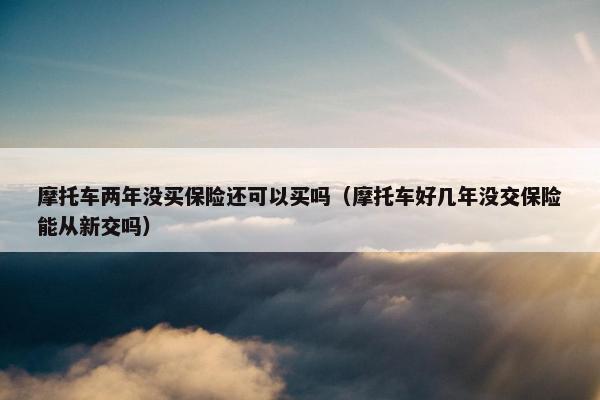 摩托车两年没买保险还可以买吗（摩托车好几年没交保险能从新交吗）