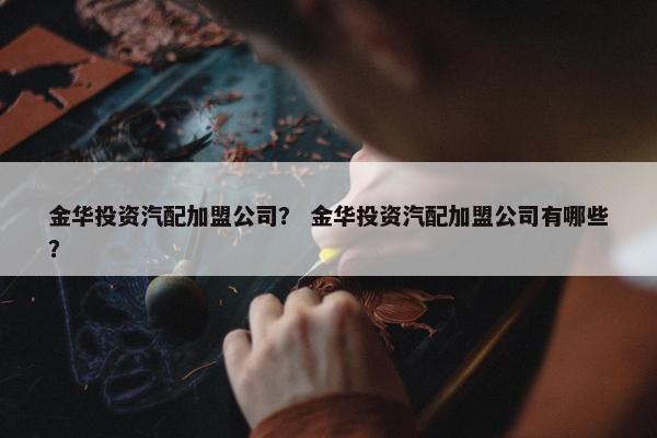 金华投资汽配加盟公司？ 金华投资汽配加盟公司有哪些？