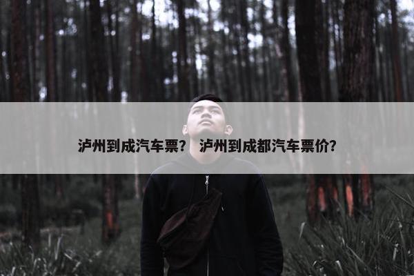 泸州到成汽车票？ 泸州到成都汽车票价？