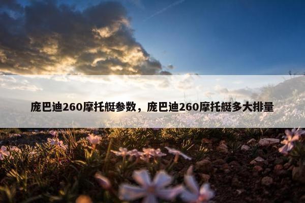 庞巴迪260摩托艇参数，庞巴迪260摩托艇多大排量