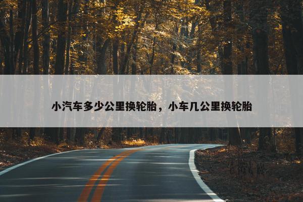 小汽车多少公里换轮胎，小车几公里换轮胎