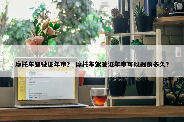 摩托车驾驶证年审？ 摩托车驾驶证年审可以提前多久？