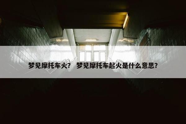 梦见摩托车火？ 梦见摩托车起火是什么意思？