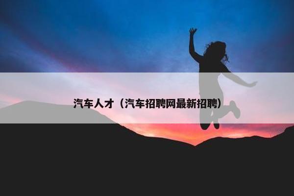汽车人才（汽车招聘网最新招聘）