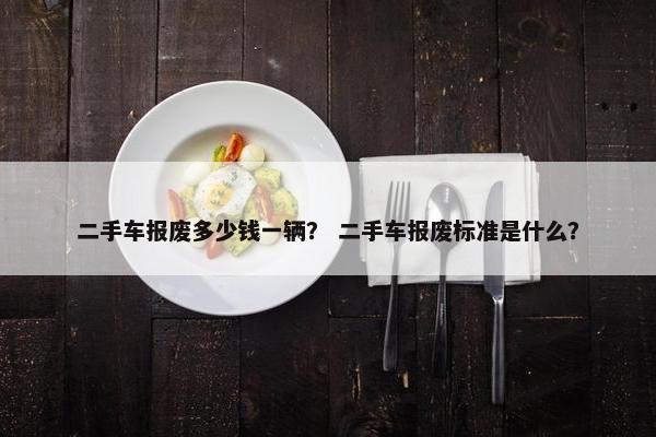 二手车报废多少钱一辆？ 二手车报废标准是什么？