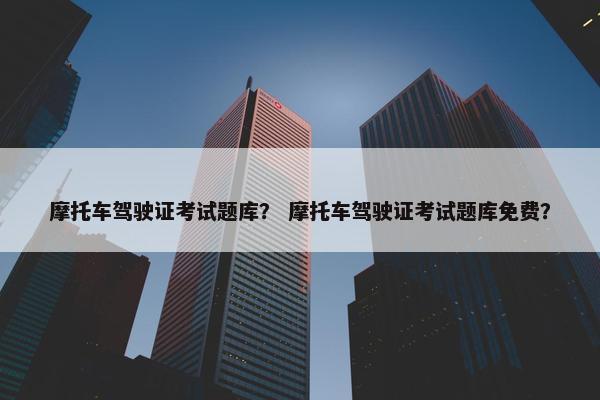 摩托车驾驶证考试题库？ 摩托车驾驶证考试题库免费？