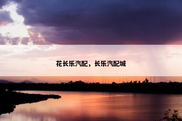 花长乐汽配，长乐汽配城