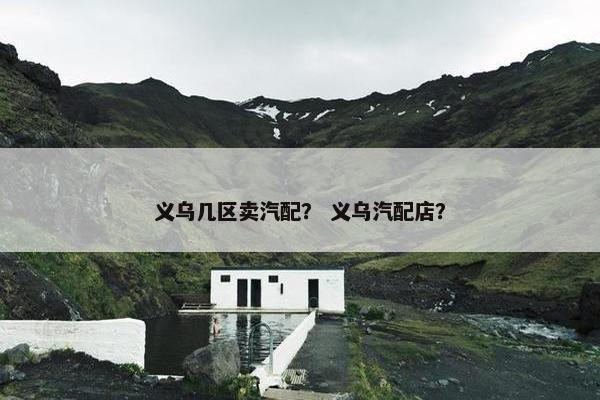 义乌几区卖汽配？ 义乌汽配店？