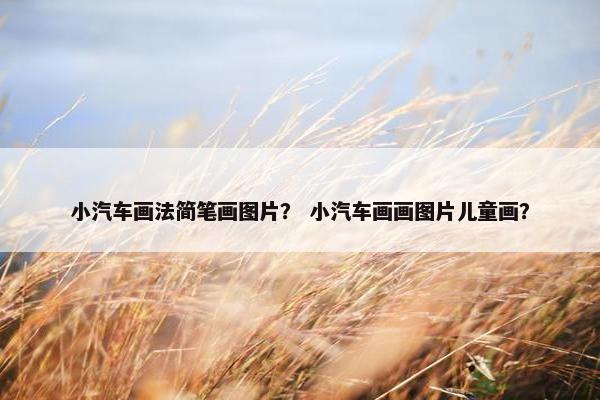 小汽车画法简笔画图片？ 小汽车画画图片儿童画？
