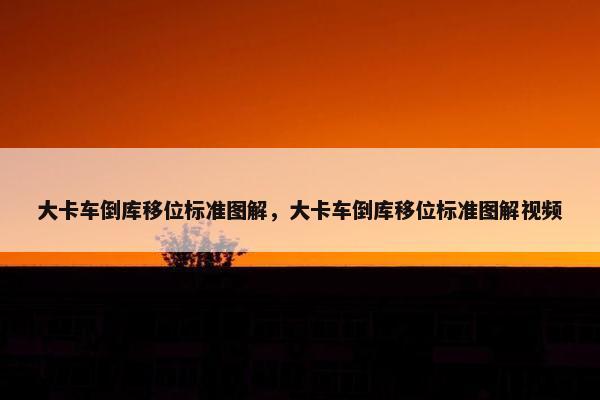 大卡车倒库移位标准图解，大卡车倒库移位标准图解视频