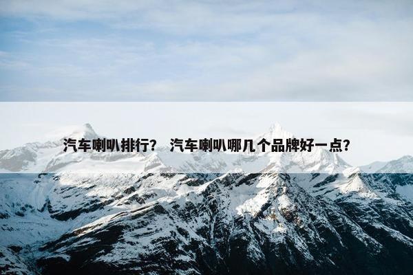 汽车喇叭排行？ 汽车喇叭哪几个品牌好一点？