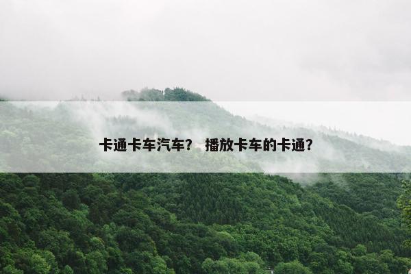 卡通卡车汽车？ 播放卡车的卡通？