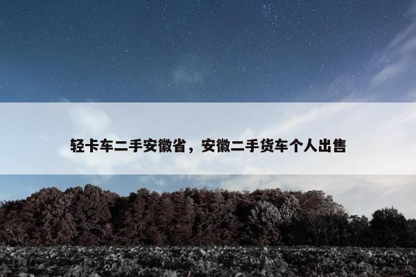 轻卡车二手安徽省，安徽二手货车个人出售