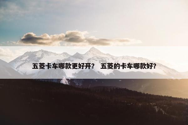 五菱卡车哪款更好开？ 五菱的卡车哪款好？