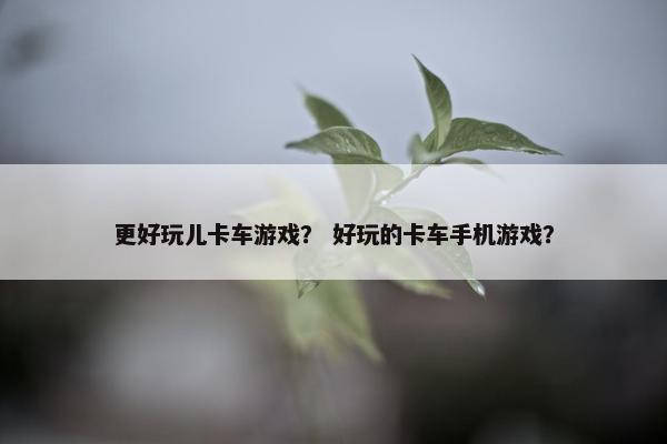 更好玩儿卡车游戏？ 好玩的卡车手机游戏？