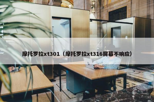 摩托罗拉xt301（摩托罗拉xt316屏幕不响应）