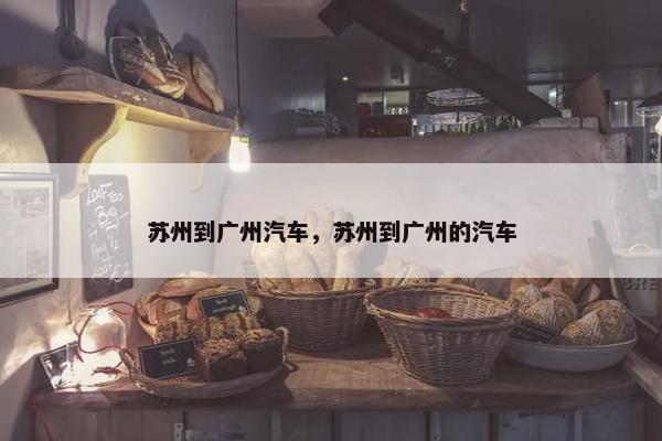 苏州到广州汽车，苏州到广州的汽车