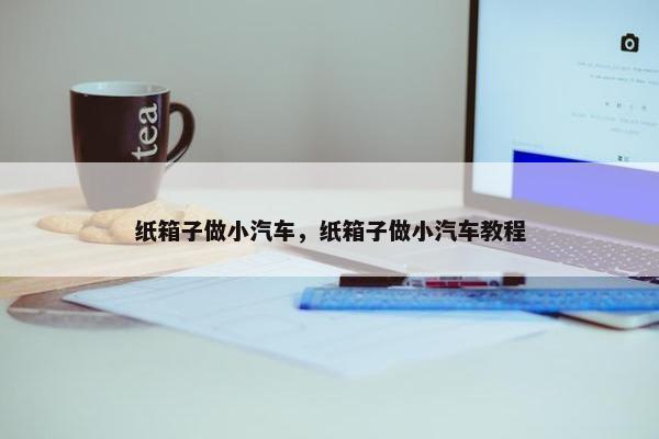 纸箱子做小汽车，纸箱子做小汽车教程