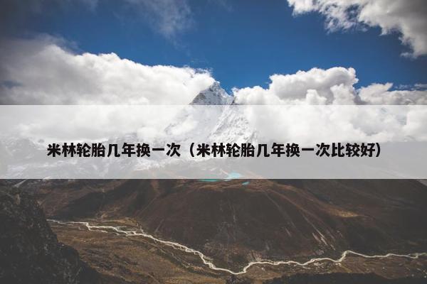 米林轮胎几年换一次（米林轮胎几年换一次比较好）