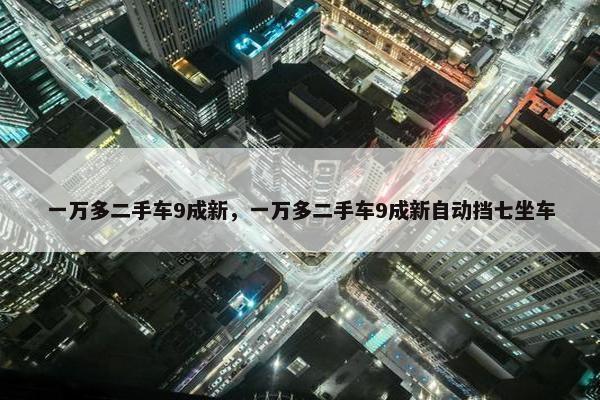 一万多二手车9成新，一万多二手车9成新自动挡七坐车