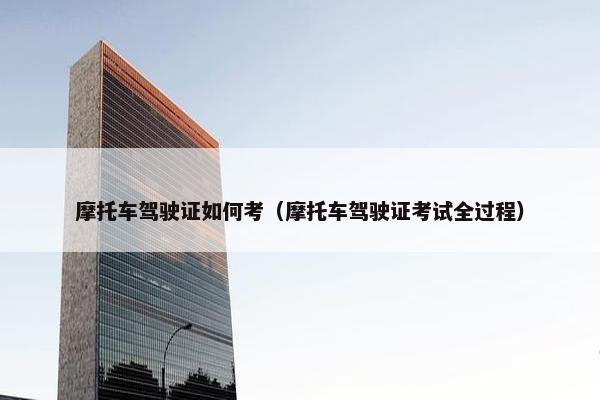 摩托车驾驶证如何考（摩托车驾驶证考试全过程）
