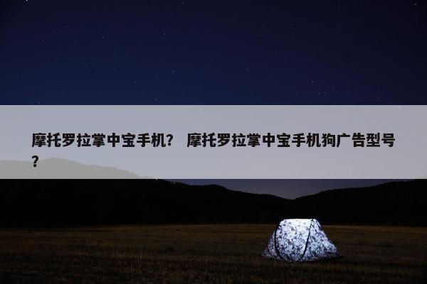 摩托罗拉掌中宝手机？ 摩托罗拉掌中宝手机狗广告型号？
