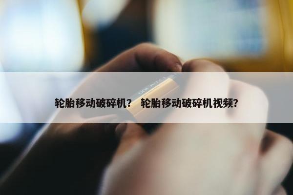 轮胎移动破碎机？ 轮胎移动破碎机视频？