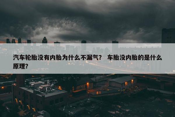 汽车轮胎没有内胎为什么不漏气？ 车胎没内胎的是什么原理？