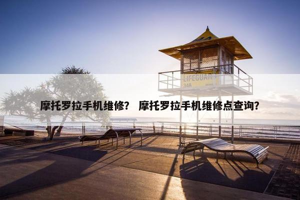 摩托罗拉手机维修？ 摩托罗拉手机维修点查询？