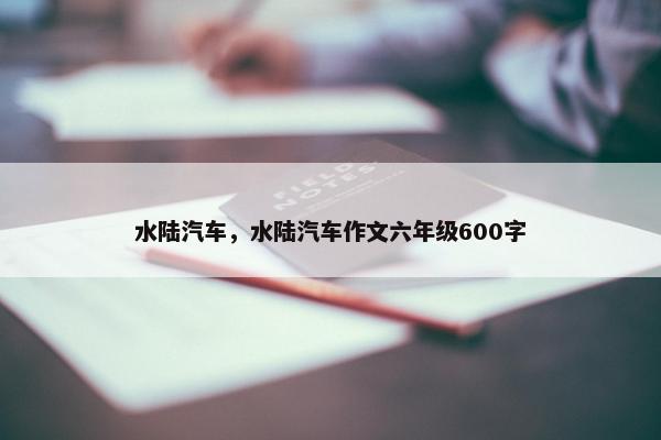 水陆汽车，水陆汽车作文六年级600字