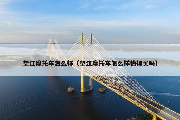望江摩托车怎么样（望江摩托车怎么样值得买吗）