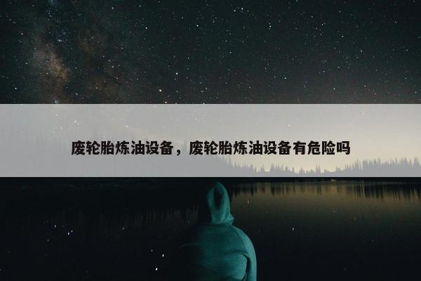 废轮胎炼油设备，废轮胎炼油设备有危险吗