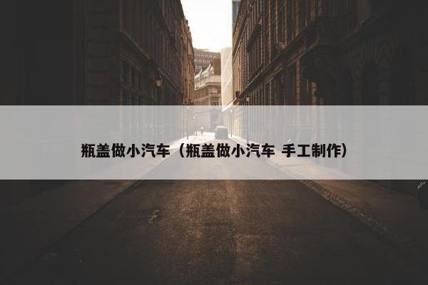 瓶盖做小汽车（瓶盖做小汽车 手工制作）