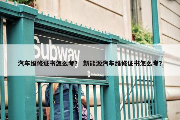 汽车维修证书怎么考？ 新能源汽车维修证书怎么考？