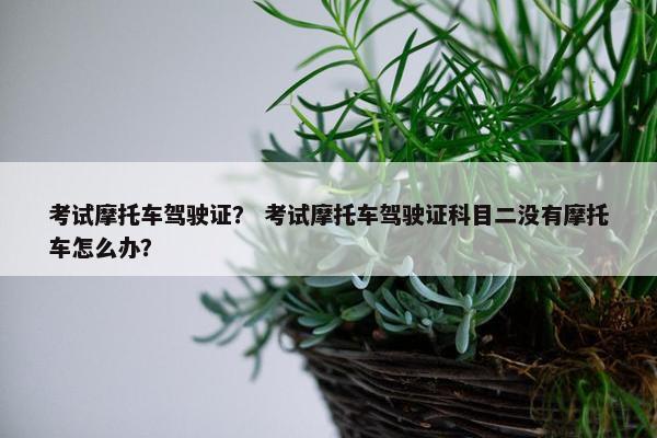 考试摩托车驾驶证？ 考试摩托车驾驶证科目二没有摩托车怎么办？