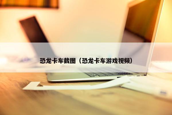 恐龙卡车截图（恐龙卡车游戏视频）