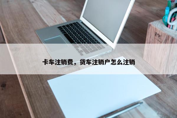 卡车注销费，货车注销户怎么注销