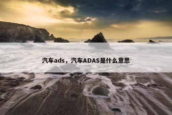 汽车ads，汽车ADAS是什么意思