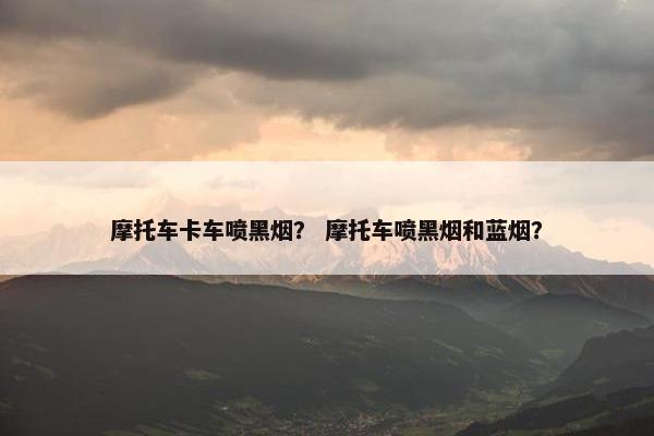 摩托车卡车喷黑烟？ 摩托车喷黑烟和蓝烟？