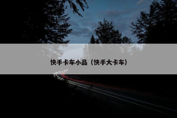 快手卡车小品（快手大卡车）