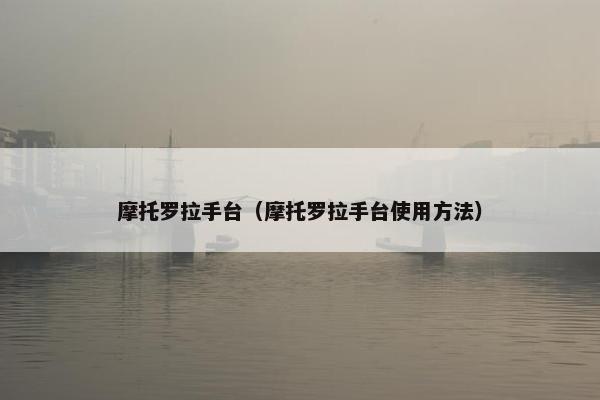 摩托罗拉手台（摩托罗拉手台使用方法）