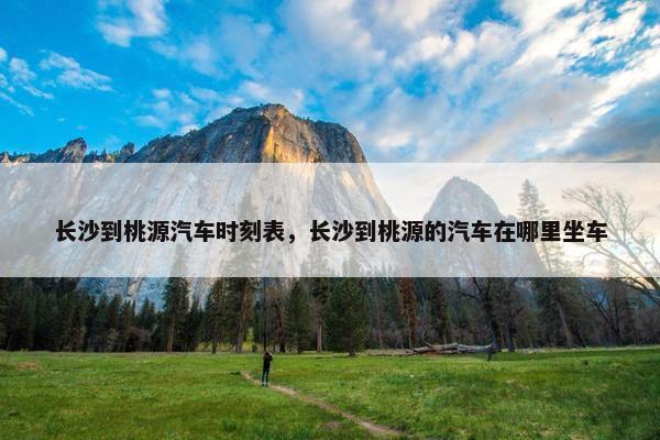 长沙到桃源汽车时刻表，长沙到桃源的汽车在哪里坐车