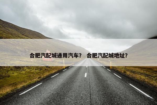合肥汽配城通用汽车？ 合肥汽配城地址？