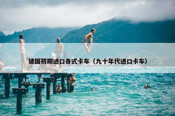 建国初期进口各式卡车（九十年代进口卡车）
