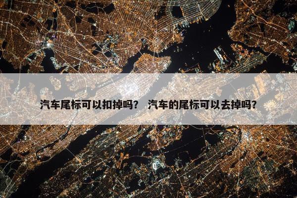 汽车尾标可以扣掉吗？ 汽车的尾标可以去掉吗？