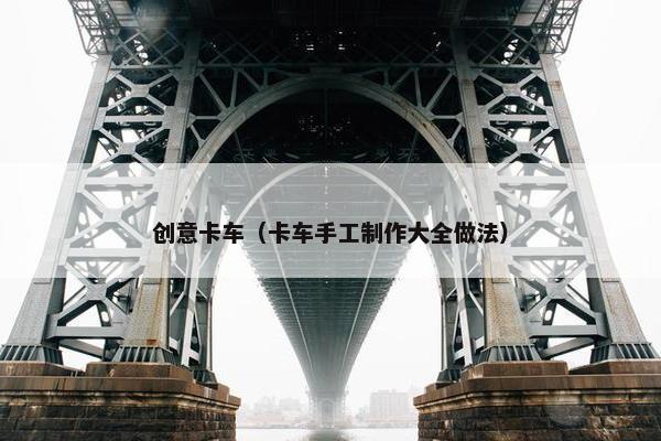 创意卡车（卡车手工制作大全做法）