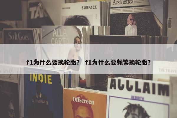 f1为什么要换轮胎？ f1为什么要频繁换轮胎？
