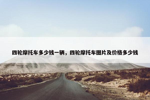 四轮摩托车多少钱一辆，四轮摩托车图片及价格多少钱