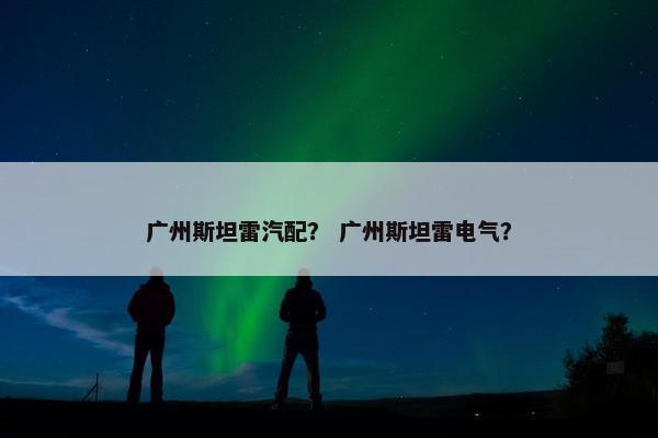 广州斯坦雷汽配？ 广州斯坦雷电气？