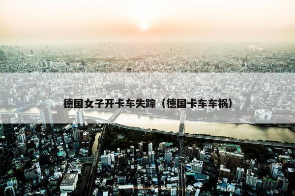 德国女子开卡车失踪（德国卡车车祸）